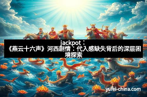 jackpot：《燕云十六声》河西剧情：代入感缺失背后的深层困境探索