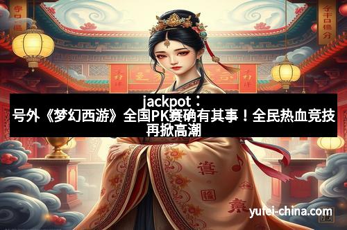 jackpot：号外《梦幻西游》全国PK赛确有其事！全民热血竞技再掀高潮